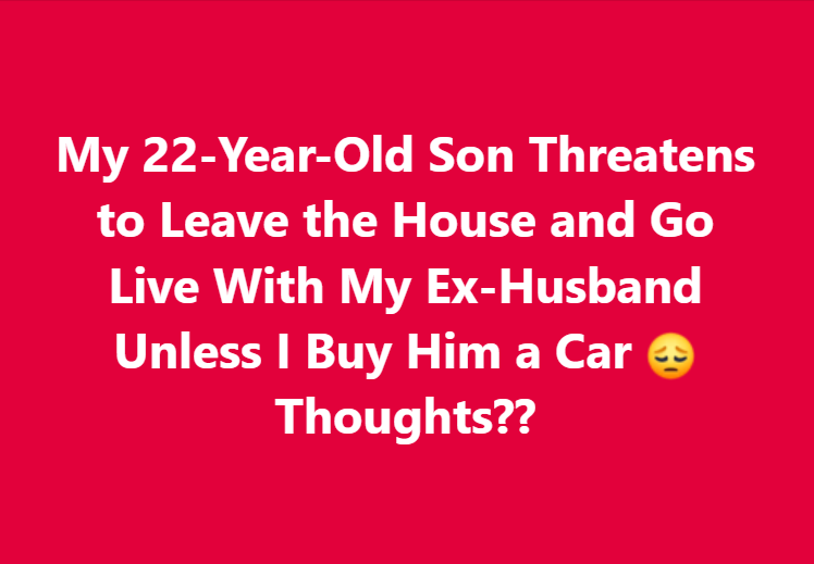 My 22-Year-Old Son Threatens to Leave the House and Go Live With My Ex-Husband Unless I Buy Him a Car